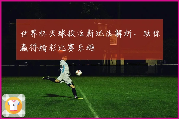 世界杯买球投注新玩法解析,助你赢得精彩比赛乐趣