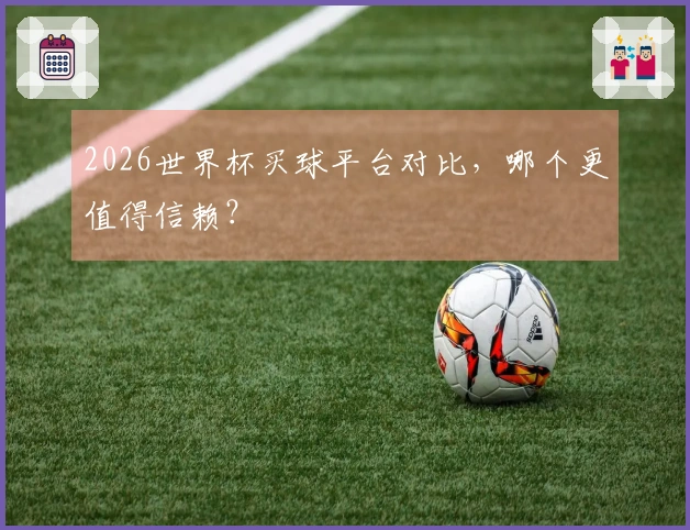 2026世界杯买球平台对比，哪个更值得信赖？