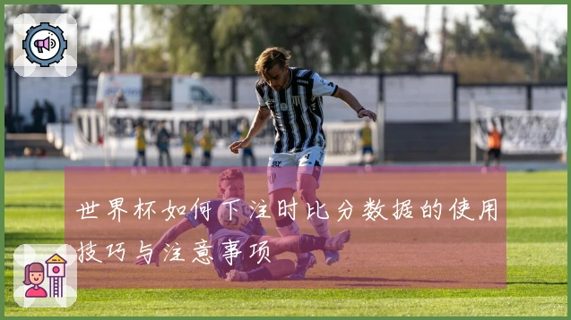 世界杯如何下注时比分数据的使用技巧与注意事项