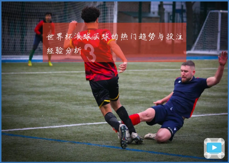 世界杯滚球买球的热门趋势与投注经验分析