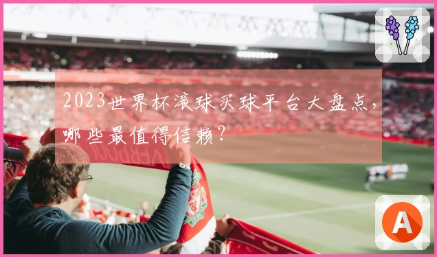 2023世界杯滚球买球平台大盘点，哪些最值得信赖？
