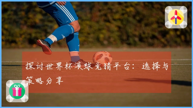 探讨世界杯滚球竞猜平台：选择与策略分享