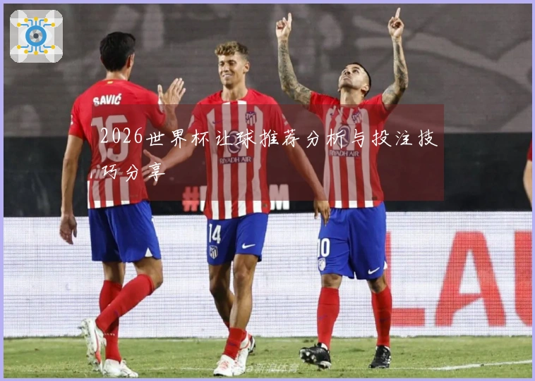 2026世界杯让球推荐分析与投注技巧分享