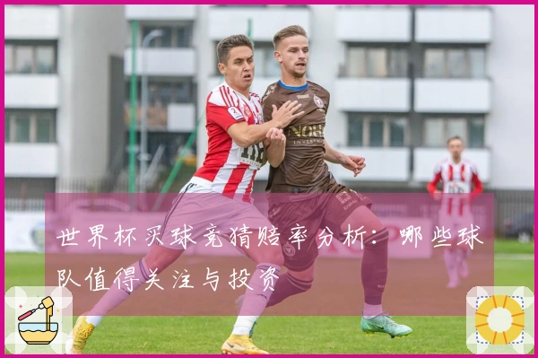 世界杯买球竞猜赔率分析：哪些球队值得关注与投资