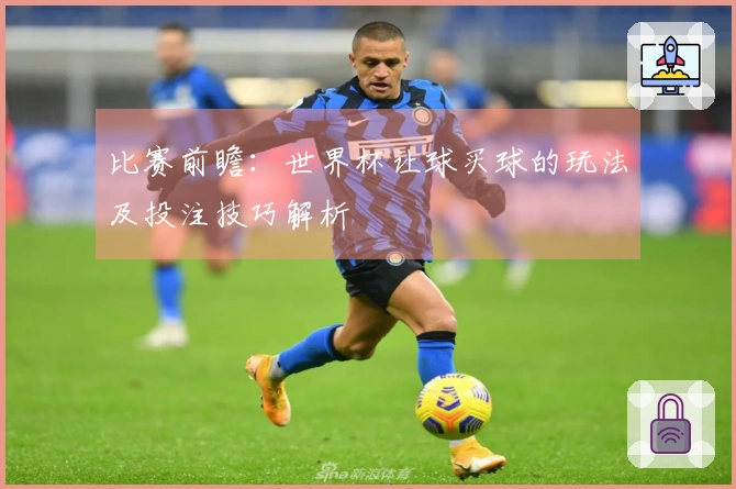比赛前瞻：世界杯让球买球的玩法及投注技巧解析
