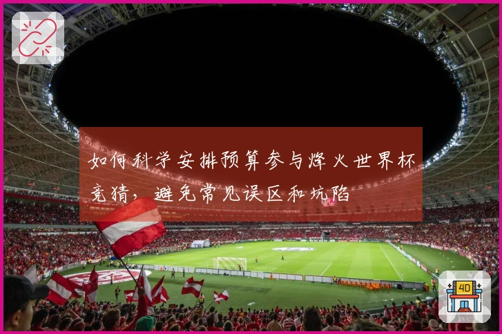 如何科学安排预算参与烽火世界杯竞猜，避免常见误区和坑陷