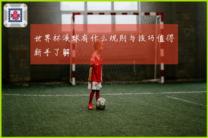 世界杯滚球有什么规则与技巧值得新手了解