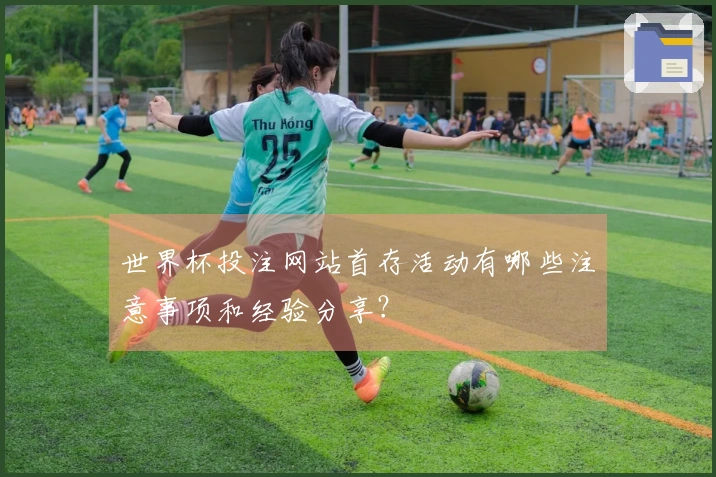 世界杯投注网站首存活动有哪些注意事项和经验分享？