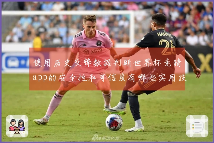 使用历史交锋数据判断世界杯竞猜app的安全性和可信度有哪些实用技巧