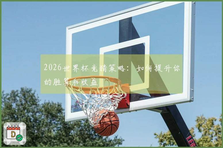 2026世界杯竞猜策略：如何提升你的胜算和收益