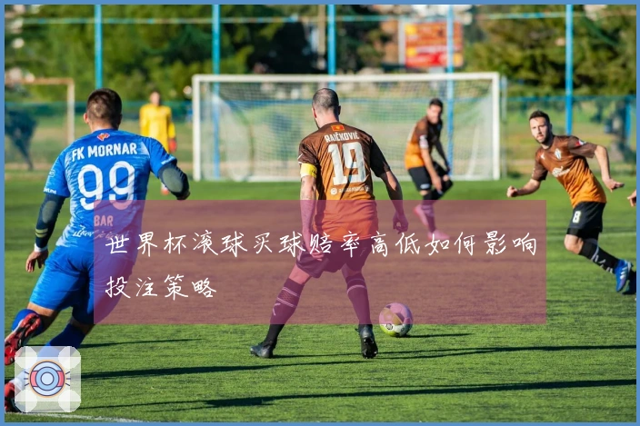世界杯滚球买球赔率高低如何影响投注策略