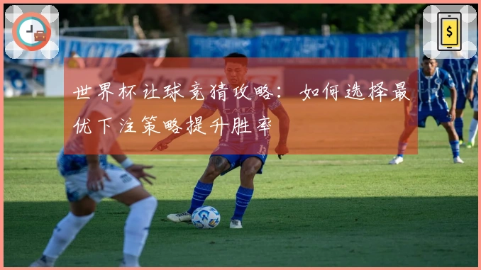 世界杯让球竞猜攻略：如何选择最优下注策略提升胜率