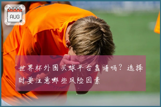 世界杯外围买球平台靠谱吗？选择时要注意哪些风险因素