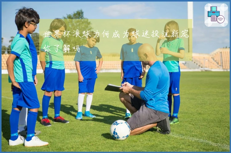 世界杯滚球为何成为球迷投注新宠你了解吗