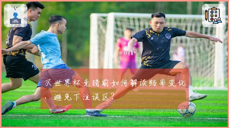 买世界杯竞猜前如何解读赔率变化，避免下注误区？