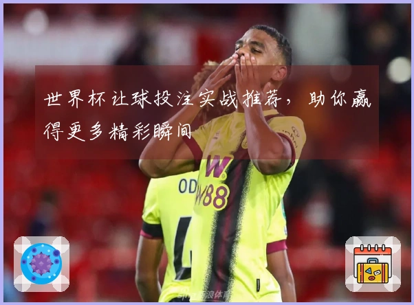 世界杯让球投注实战推荐，助你赢得更多精彩瞬间