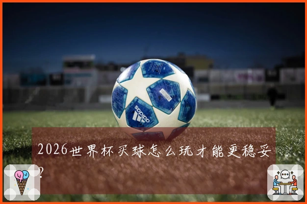 2026世界杯买球怎么玩才能更稳妥？