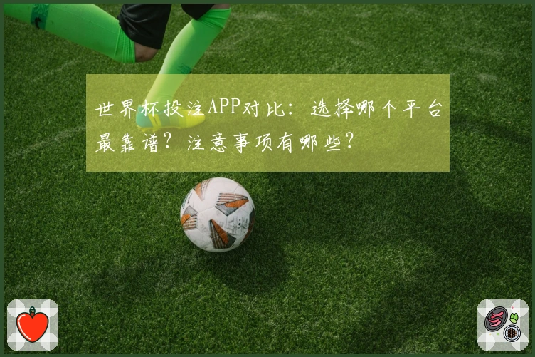 世界杯投注APP对比：选择哪个平台最靠谱？注意事项有哪些？