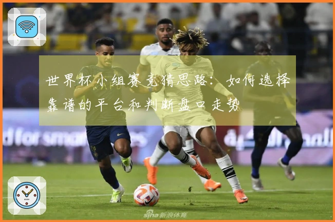世界杯小组赛竞猜思路：如何选择靠谱的平台和判断盘口走势