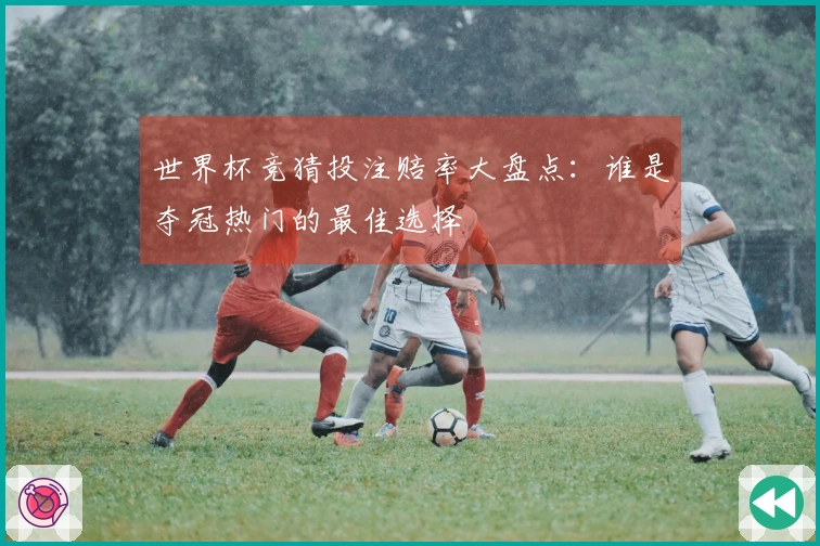 世界杯竞猜投注赔率大盘点：谁是夺冠热门的最佳选择