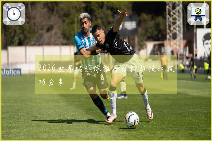 2026世界杯让球推荐分析与投注技巧分享