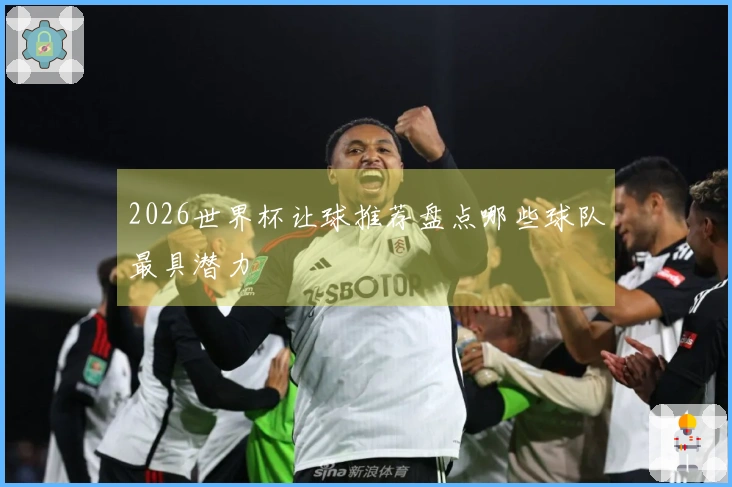 2026世界杯让球推荐盘点哪些球队最具潜力