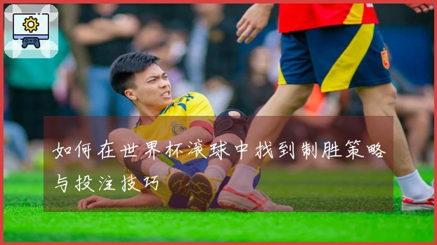 如何在世界杯滚球中找到制胜策略与投注技巧