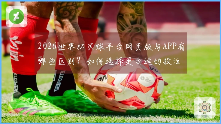 2026世界杯买球平台网页版与APP有哪些区别？如何选择更合适的投注方式？