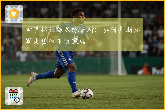 世界杯让球买球分析：如何判断比赛走势和下注策略