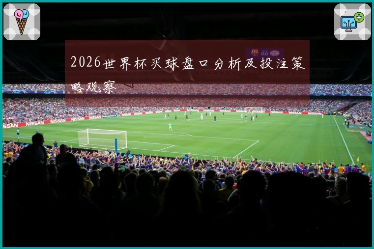 2026世界杯买球盘口分析及投注策略观察