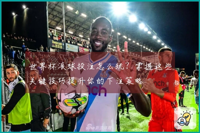 世界杯滚球投注怎么玩？掌握这些关键技巧提升你的下注策略
