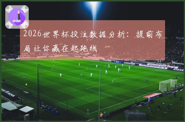 2026世界杯投注数据分析：提前布局让你赢在起跑线