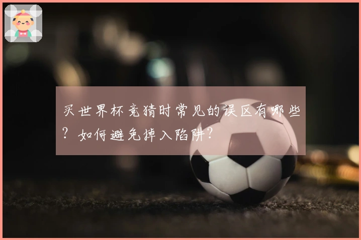 买世界杯竞猜时常见的误区有哪些？如何避免掉入陷阱？