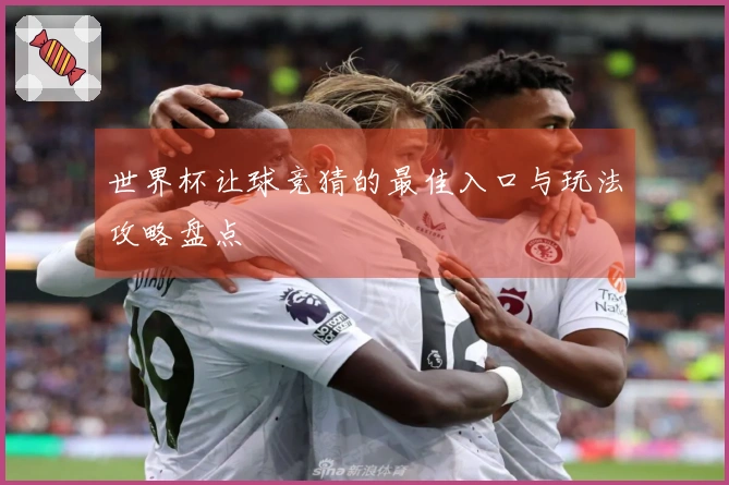 世界杯让球竞猜的最佳入口与玩法攻略盘点