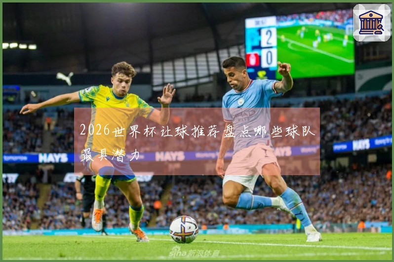 2026世界杯让球推荐盘点哪些球队最具潜力