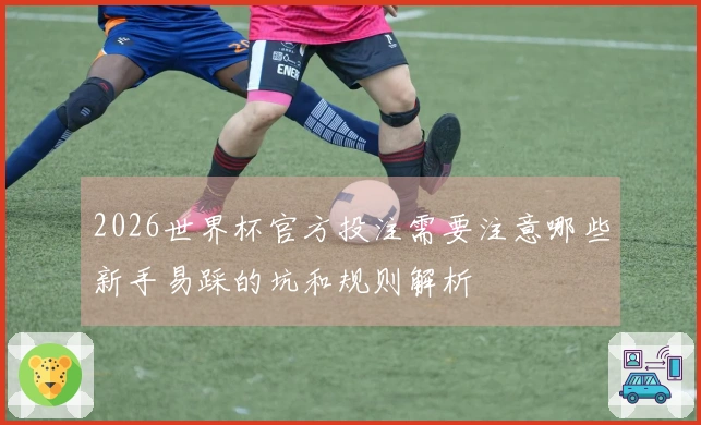 2026世界杯官方投注需要注意哪些新手易踩的坑和规则解析