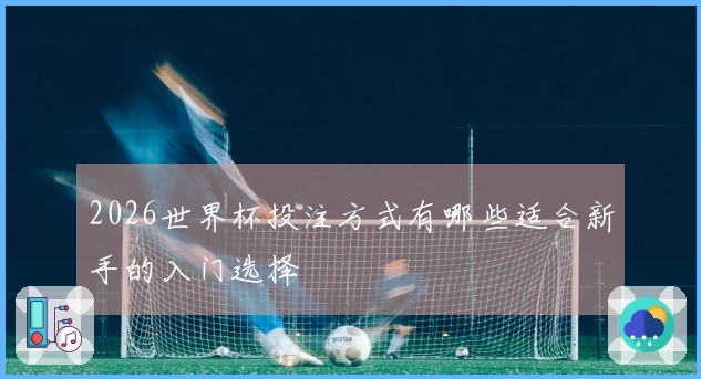2026世界杯投注方式有哪些适合新手的入门选择