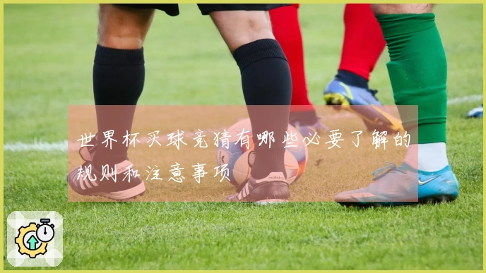 世界杯买球竞猜有哪些必要了解的规则和注意事项