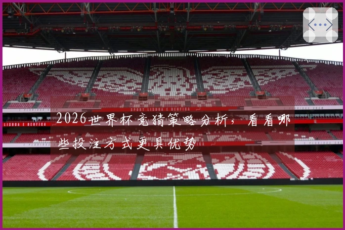 2026世界杯竞猜策略分析，看看哪些投注方式更具优势