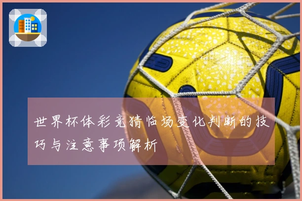 世界杯体彩竞猜临场变化判断的技巧与注意事项解析