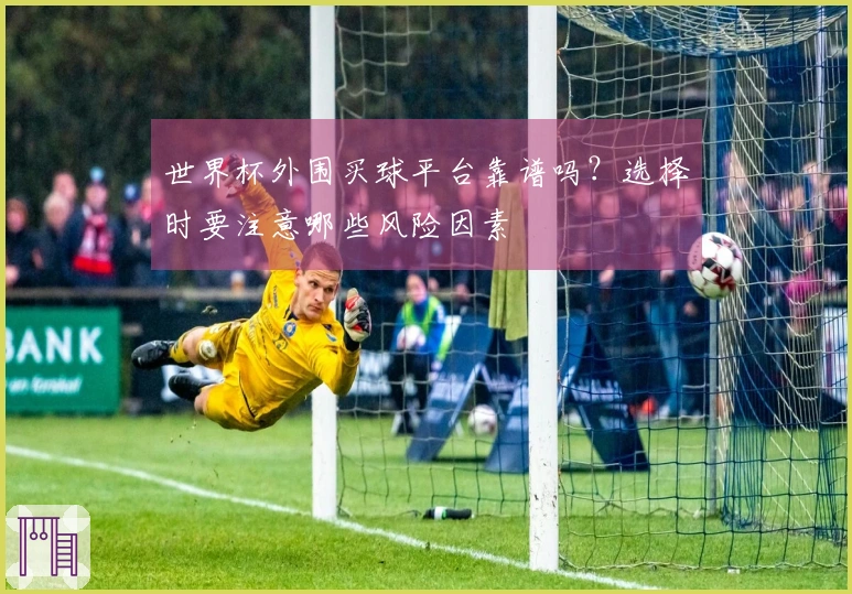 世界杯外围买球平台靠谱吗？选择时要注意哪些风险因素