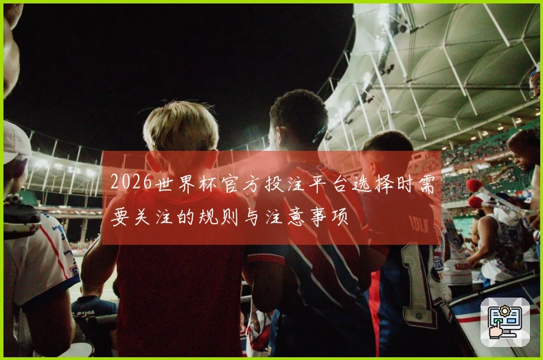 2026世界杯官方投注平台选择时需要关注的规则与注意事项
