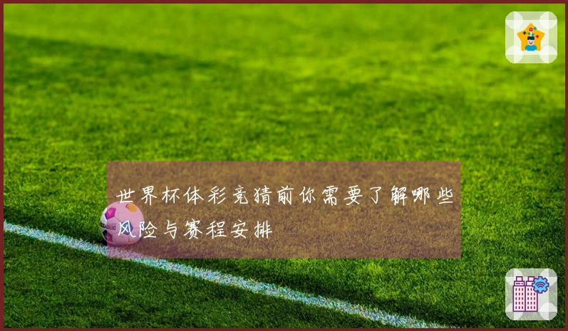 世界杯体彩竞猜前你需要了解哪些风险与赛程安排