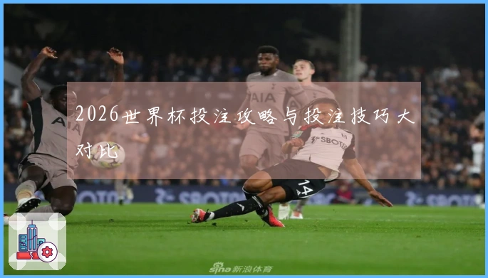2026世界杯投注攻略与投注技巧大对比