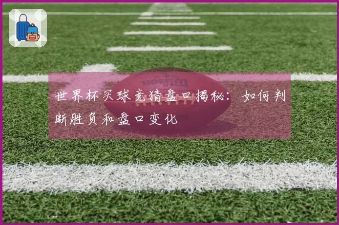 世界杯买球竞猜盘口揭秘：如何判断胜负和盘口变化