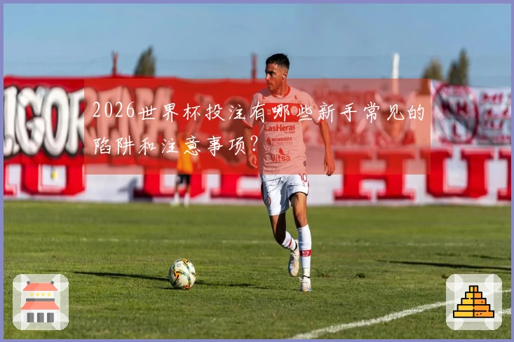 2026世界杯投注有哪些新手常见的陷阱和注意事项？