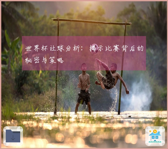 世界杯让球分析：揭示比赛背后的秘密与策略
