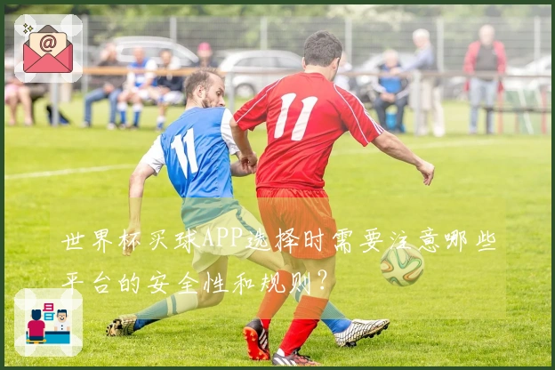 世界杯买球APP选择时需要注意哪些平台的安全性和规则？