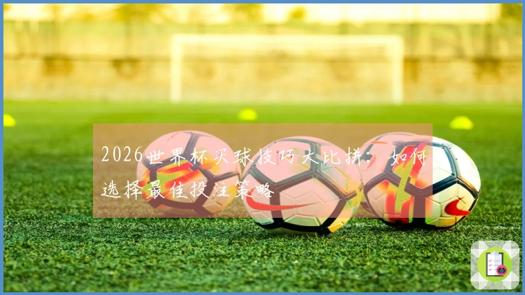 2026世界杯买球技巧大比拼：如何选择最佳投注策略