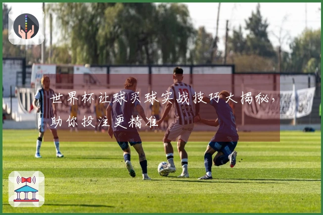 世界杯让球买球实战技巧大揭秘，助你投注更精准